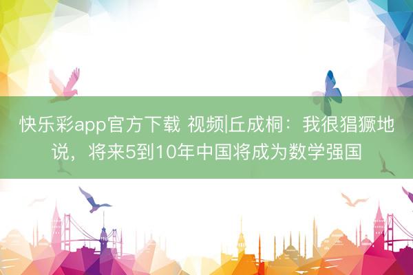 快乐彩app官方下载 视频|丘成桐：我很猖獗地说，将来5到1