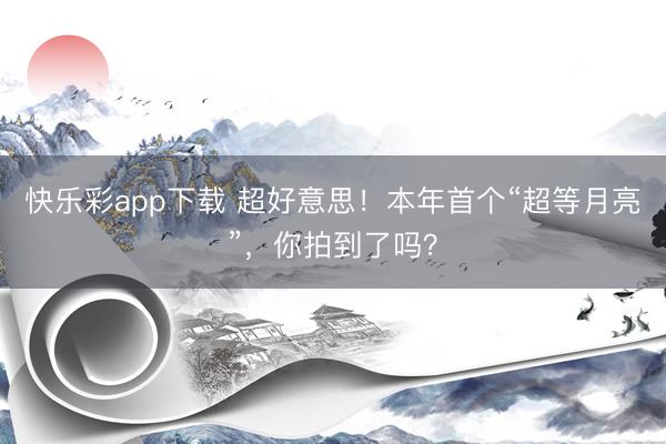 快乐彩app下载 超好意思！本年首个“超等月亮”，你拍到了吗？