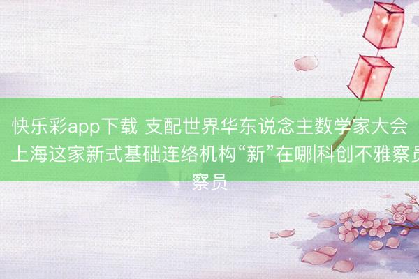 快乐彩app下载 支配世界华东说念主数学家大会，上海这家新式基础连络机构“新”在哪|科创不雅察员