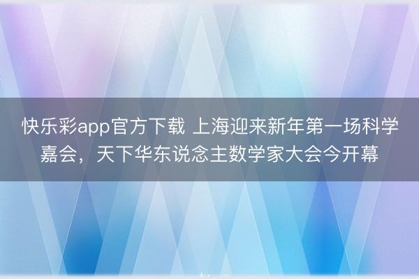 快乐彩app官方下载 上海迎来新年第一场科学嘉会，天下华东说