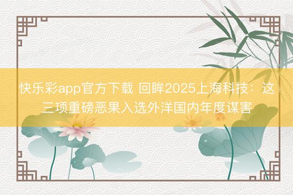 快乐彩app官方下载 回眸2025上海科技：这三项重磅恶果入