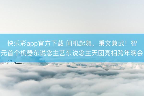 快乐彩app官方下载 闻机起舞，秉文兼武！智元首个机器东说念