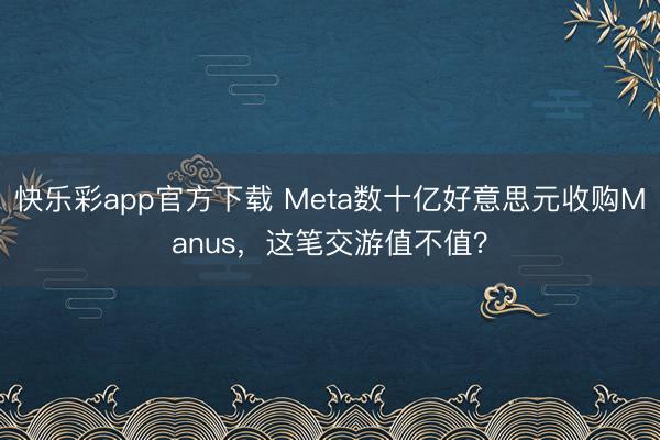 快乐彩app官方下载 Meta数十亿好意思元收购Manus，
