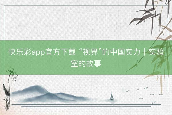 快乐彩app官方下载 “视界”的中国实力｜实验室的故事