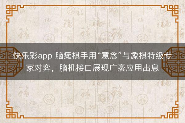 快乐彩app 脑瘫棋手用“意念”与象棋特级专家对弈，脑机接口