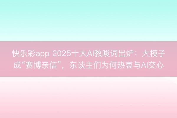 快乐彩app 2025十大AI教唆词出炉：大模子成“赛博亲信