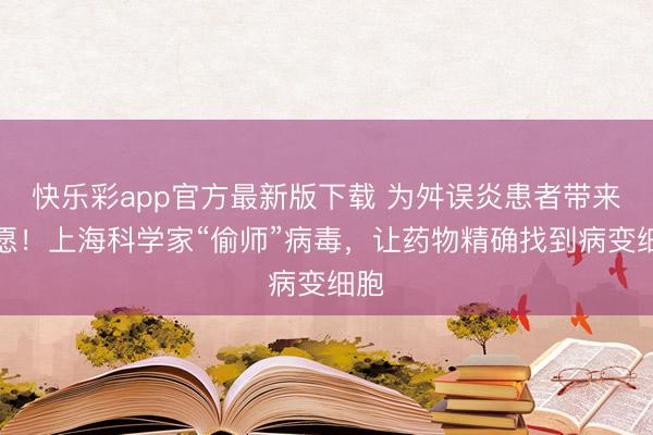 快乐彩app官方最新版下载 为舛误炎患者带来但愿！上海科学家“偷师”病毒，让药物精确找到病变细胞