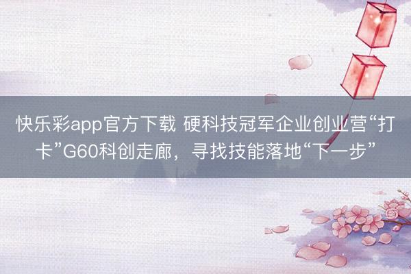 快乐彩app官方下载 硬科技冠军企业创业营“打卡”G60科创