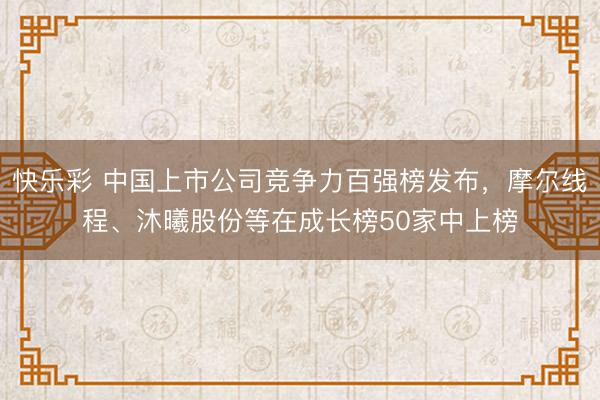 快乐彩 中国上市公司竞争力百强榜发布，摩尔线程、沐曦股份等在成长榜50家中上榜