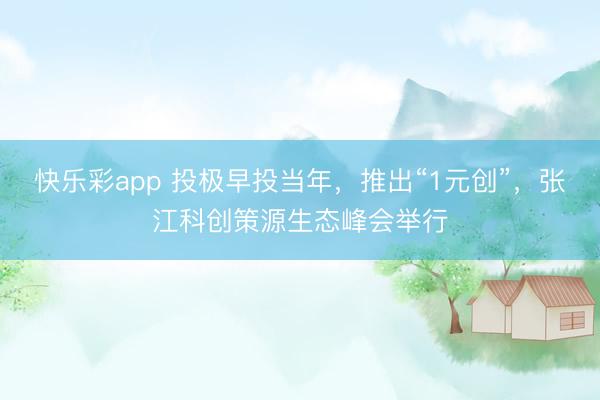 快乐彩app 投极早投当年，推出“1元创”，张江科创策源生态