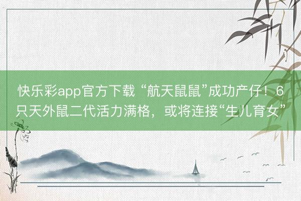 快乐彩app官方下载 “航天鼠鼠”成功产仔！6只天外鼠二代活
