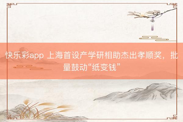 快乐彩app 上海首设产学研相助杰出孝顺奖，批量鼓动“纸变钱”
