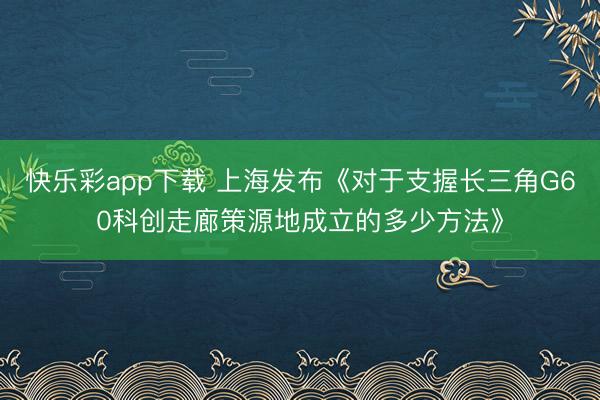 快乐彩app下载 上海发布《对于支握长三角G60科创走廊策源地成立的多少方法》
