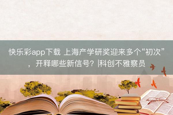 快乐彩app下载 上海产学研奖迎来多个“初次”，开释哪些新信号？|科创不雅察员