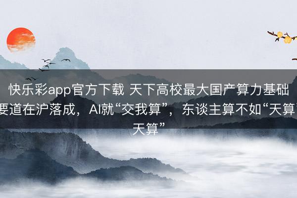 快乐彩app官方下载 天下高校最大国产算力基础要道在沪落成，