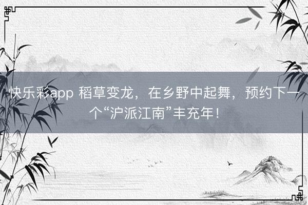 快乐彩app 稻草变龙，在乡野中起舞，预约下一个“沪派江南”