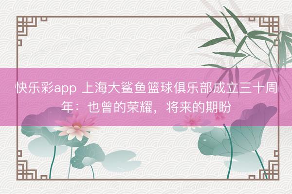 快乐彩app 上海大鲨鱼篮球俱乐部成立三十周年：也曾的荣耀，