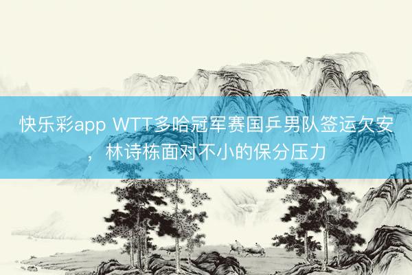 快乐彩app WTT多哈冠军赛国乒男队签运欠安，林诗栋面对不