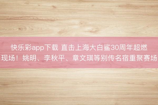 快乐彩app下载 直击上海大白鲨30周年超燃现场！姚明、李秋