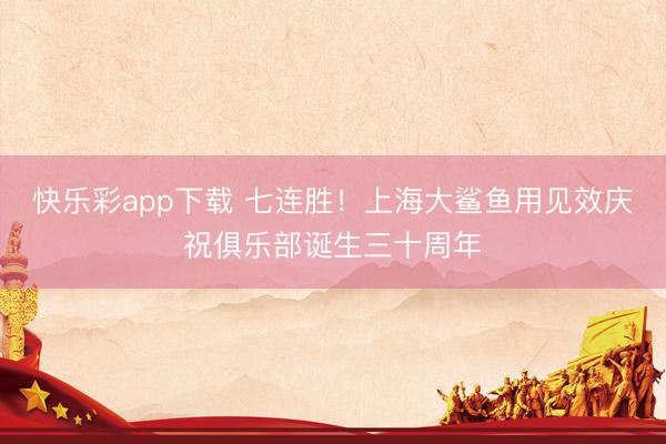 快乐彩app下载 七连胜！上海大鲨鱼用见效庆祝俱乐部诞生三十