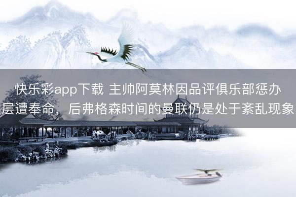 快乐彩app下载 主帅阿莫林因品评俱乐部惩办层遭奉命，后弗格