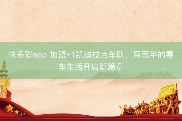 快乐彩app 加盟F1凯迪拉克车队，周冠宇的赛车生活开启新篇