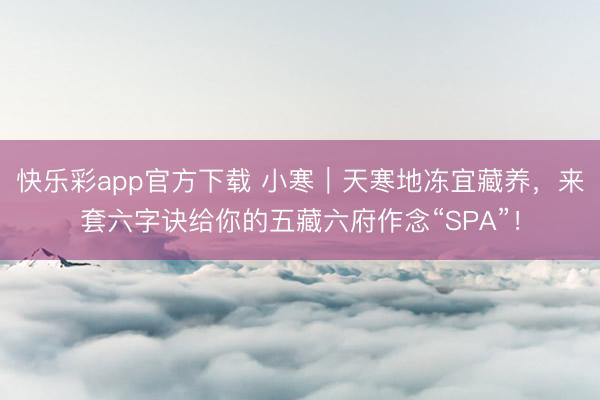 快乐彩app官方下载 小寒｜天寒地冻宜藏养，来套六字诀给你的五藏六府作念“SPA”！