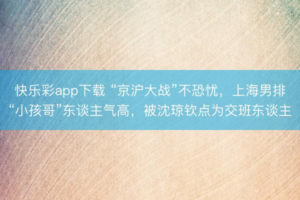 快乐彩app下载 “京沪大战”不恐忧，上海男排“小孩哥”东谈