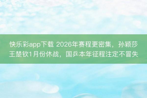 快乐彩app下载 2026年赛程更密集，孙颖莎王楚钦1月份休战，国乒本年征程注定不冒失