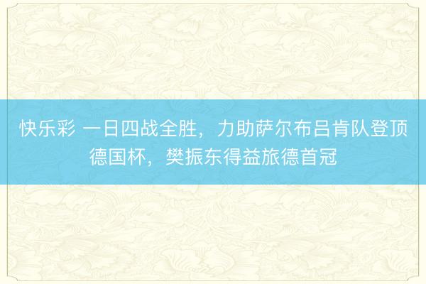 快乐彩 一日四战全胜，力助萨尔布吕肯队登顶德国杯，樊振东得益