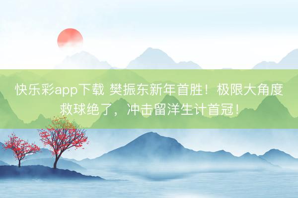 快乐彩app下载 樊振东新年首胜！极限大角度救球绝了，冲击留洋生计首冠！