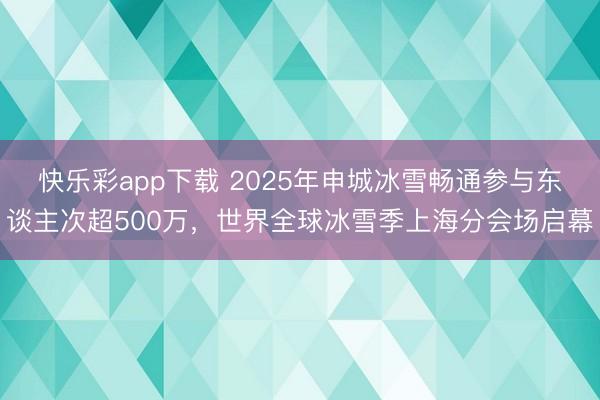 快乐彩app下载 2025年申城冰雪畅通参与东谈主次超500万，世界全球冰雪季上海分会场启幕