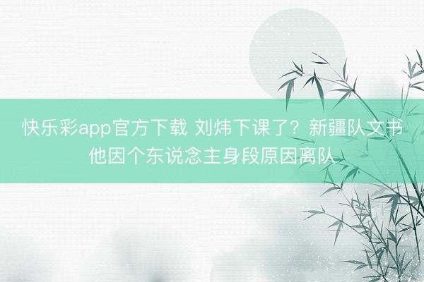 快乐彩app官方下载 刘炜下课了？新疆队文书他因个东说念主身