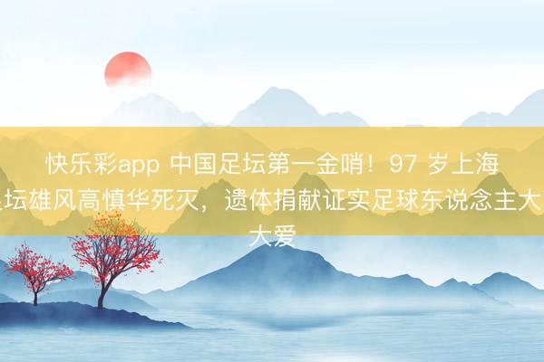 快乐彩app 中国足坛第一金哨！97 岁上海足坛雄风高慎华死灭，遗体捐献证实足球东说念主大爱