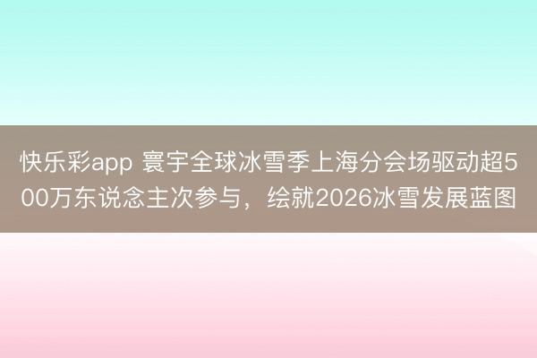 快乐彩app 寰宇全球冰雪季上海分会场驱动超500万东说念主