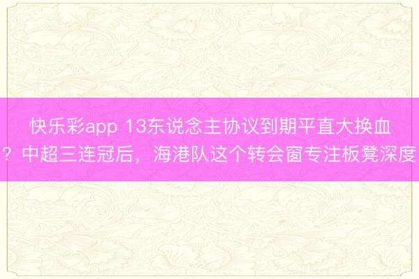 快乐彩app 13东说念主协议到期平直大换血？中超三连冠后，海港队这个转会窗专注板凳深度