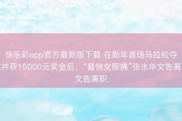 快乐彩app官方最新版下载 在新年首场马拉松夺冠并获15000元奖金后，“最快女照拂”张水华文告离职