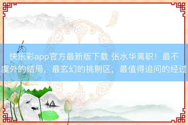 快乐彩app官方最新版下载 张水华离职！最不虞外的结局，最玄