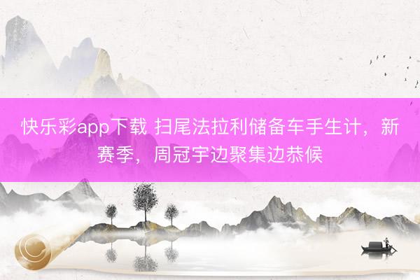 快乐彩app下载 扫尾法拉利储备车手生计，新赛季，周冠宇边聚集边恭候
