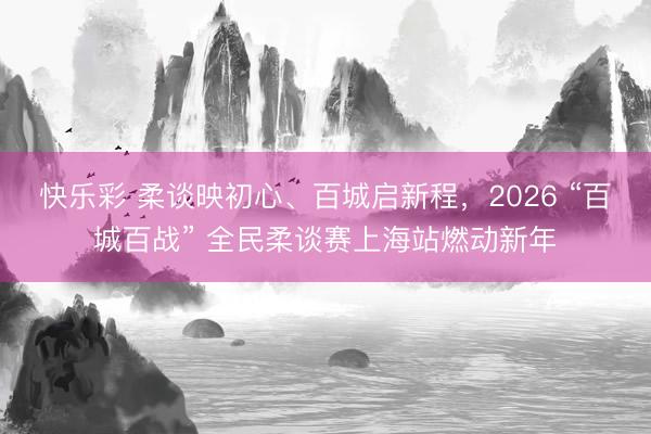 快乐彩 柔谈映初心、百城启新程，2026 “百城百战” 全民