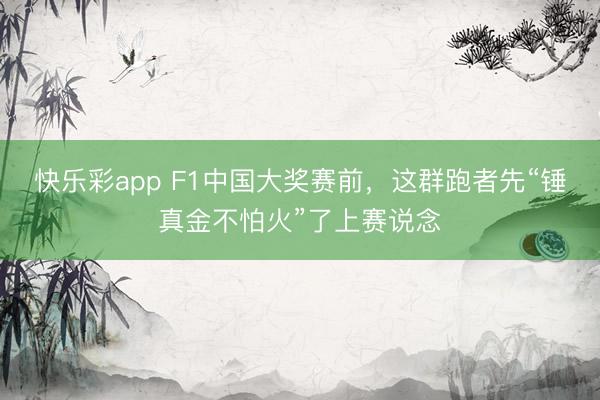 快乐彩app F1中国大奖赛前，这群跑者先“锤真金不怕火”了上赛说念
