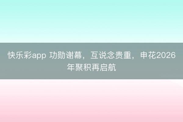 快乐彩app 功勋谢幕，互说念贵重，申花2026年聚积再启航