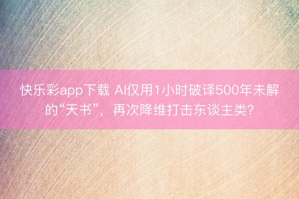 快乐彩app下载 AI仅用1小时破译500年未解的“天书”，
