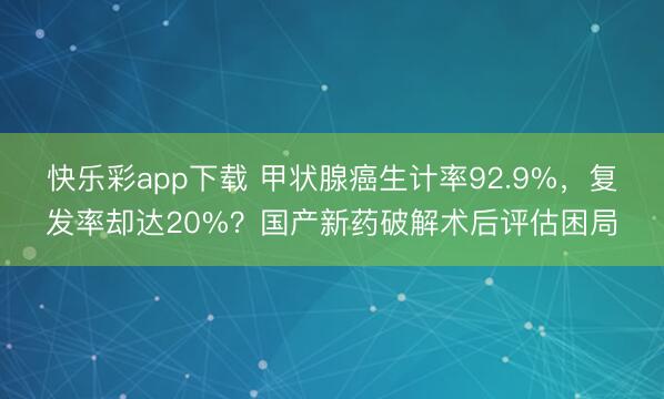 快乐彩app下载 甲状腺癌生计率92.9%，复发率却达20%？国产新药破解术后评估困局