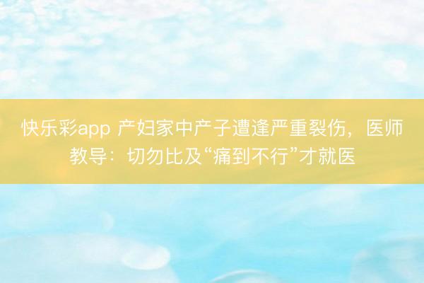 快乐彩app 产妇家中产子遭逢严重裂伤，医师教导：切勿比及“