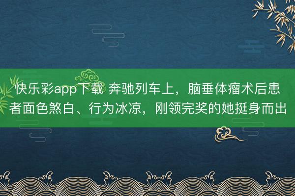 快乐彩app下载 奔驰列车上，脑垂体瘤术后患者面色煞白、行为冰凉，刚领完奖的她挺身而出