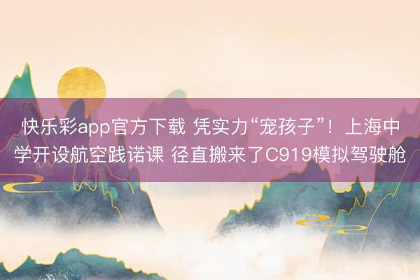 快乐彩app官方下载 凭实力“宠孩子”！上海中学开设航空践诺