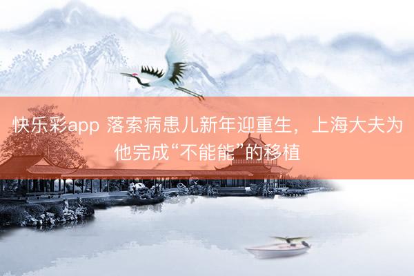 快乐彩app 落索病患儿新年迎重生，上海大夫为他完成“不能能