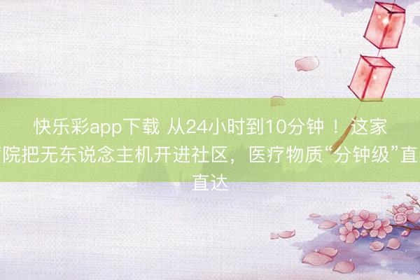 快乐彩app下载 从24小时到10分钟 ！这家病院把无东说念