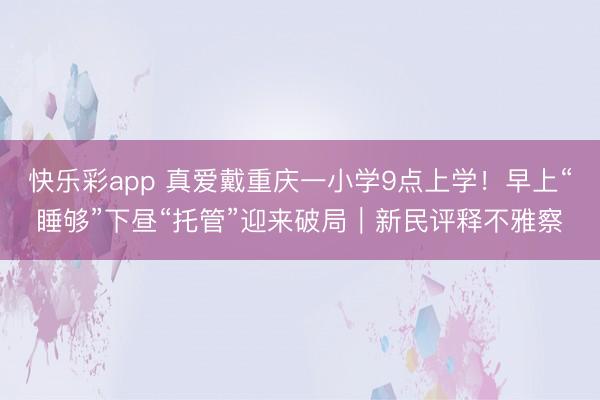 快乐彩app 真爱戴重庆一小学9点上学！早上“睡够”下昼“托